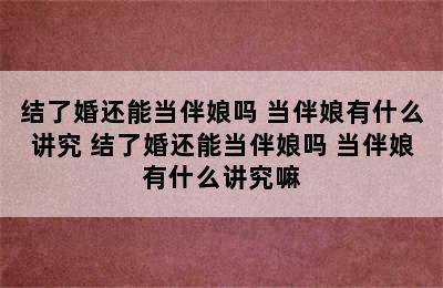 结了婚还能当伴娘吗 当伴娘有什么讲究 结了婚还能当伴娘吗 当伴娘有什么讲究嘛